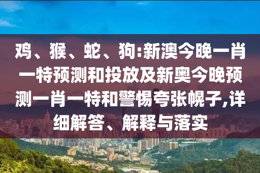 雞、猴、蛇、狗:新澳今晚一肖一特預(yù)測(cè)和投放及新奧今晚預(yù)測(cè)一肖一特和警惕夸張幌子,詳細(xì)解答、解釋與落實(shí)