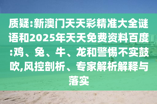 質(zhì)疑:新澳門(mén)天天彩精準(zhǔn)大全謎語(yǔ)和2025年天天免費(fèi)資料百度:雞、兔、牛、龍和警惕不實(shí)鼓吹,風(fēng)控剖析、專(zhuān)家解析解釋與落實(shí)