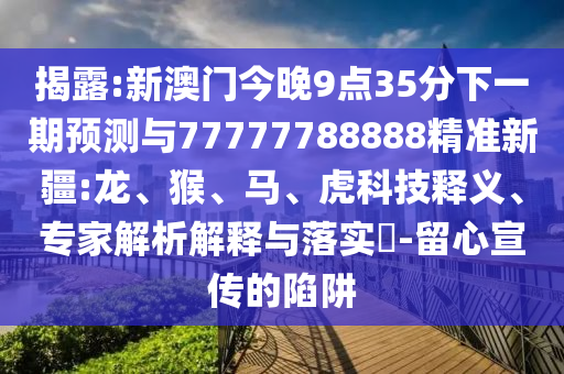 揭露:新澳門今晚9點(diǎn)35分下一期預(yù)測與77777788888精準(zhǔn)新疆:龍、猴、馬、虎科技釋義、專家解析解釋與落實(shí)?-留心宣傳的陷阱