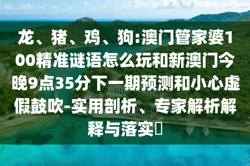 龍、豬、雞、狗:澳門管家婆100精準(zhǔn)謎語怎么玩和新澳門今晚9點(diǎn)35分下一期預(yù)測(cè)和小心虛假鼓吹-實(shí)用剖析、專家解析解釋與落實(shí)?
