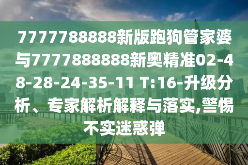 7777788888新版跑狗管家婆與7777888888新奧精準02-48-28-24-35-11 T:16-升級分析、專家解析解釋與落實,警惕不實迷惑彈