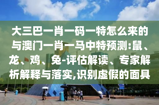 大三巴一肖一碼一特怎么來的與澳門一肖一馬中特預(yù)測(cè):鼠、龍、雞、兔-評(píng)估解讀、專家解析解釋與落實(shí),識(shí)別虛假的面具