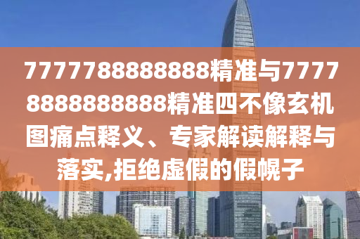 7777788888888精準(zhǔn)與77778888888888精準(zhǔn)四不像玄機(jī)圖痛點(diǎn)釋義、專家解讀解釋與落實(shí),拒絕虛假的假幌子