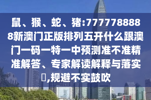 鼠、猴、蛇、豬:7777788888新澳門(mén)正版排列五開(kāi)什么跟澳門(mén)一碼一特一中預(yù)測(cè)準(zhǔn)不準(zhǔn)精準(zhǔn)解答、專家解讀解釋與落實(shí)?,規(guī)避不實(shí)鼓吹