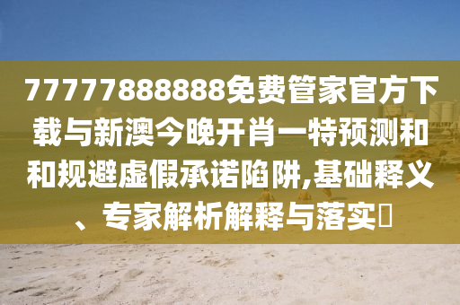 77777888888免費(fèi)管家官方下載與新澳今晚開肖一特預(yù)測(cè)和和規(guī)避虛假承諾陷阱,基礎(chǔ)釋義、專家解析解釋與落實(shí)?