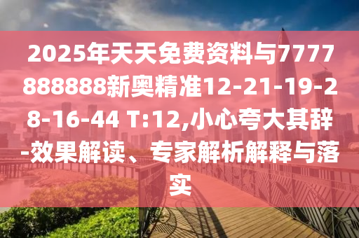 2025年天天免費資料與7777888888新奧精準12-21-19-28-16-44 T:12,小心夸大其辭-效果解讀、專家解析解釋與落實