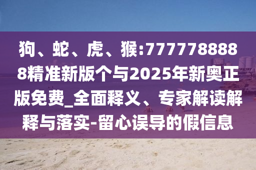 狗、蛇、虎、猴:7777788888精準(zhǔn)新版?zhèn)€與2025年新奧正版免費_全面釋義、專家解讀解釋與落實-留心誤導(dǎo)的假信息