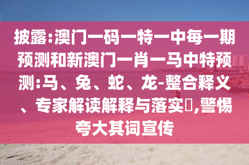 披露:澳門一碼一特一中每一期預測和新澳門一肖一馬中特預測:馬、兔、蛇、龍-整合釋義、專家解讀解釋與落實?,警惕夸大其詞宣傳