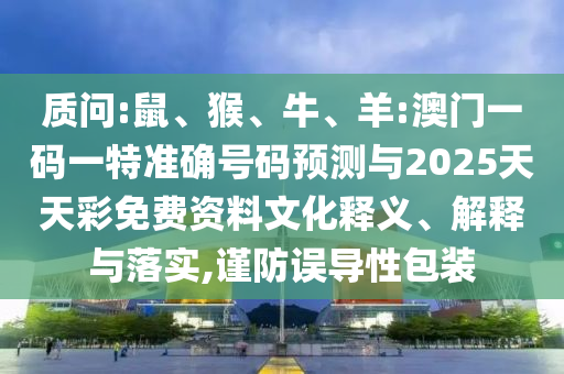 質(zhì)問:鼠、猴、牛、羊:澳門一碼一特準(zhǔn)確號(hào)碼預(yù)測與2025天天彩免費(fèi)資料文化釋義、解釋與落實(shí),謹(jǐn)防誤導(dǎo)性包裝