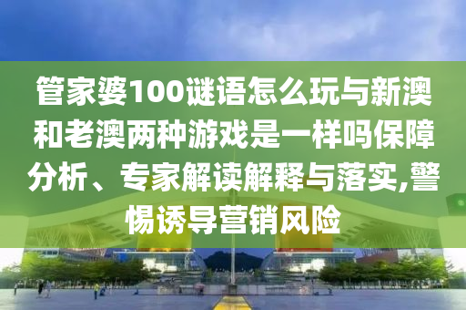 管家婆100謎語怎么玩與新澳和老澳兩種游戲是一樣嗎保障分析、專家解讀解釋與落實,警惕誘導營銷風險