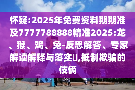 懷疑:2025年免費資料期期準(zhǔn)及7777788888精準(zhǔn)2025:龍、猴、雞、兔-反思解答、專家解讀解釋與落實?,抵制欺騙的伎倆