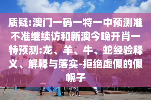 質(zhì)疑:澳門一碼一特一中預(yù)測(cè)準(zhǔn)不準(zhǔn)繼續(xù)訪和新澳今晚開肖一特預(yù)測(cè):龍、羊、牛、蛇經(jīng)驗(yàn)釋義、解釋與落實(shí)-拒絕虛假的假幌子