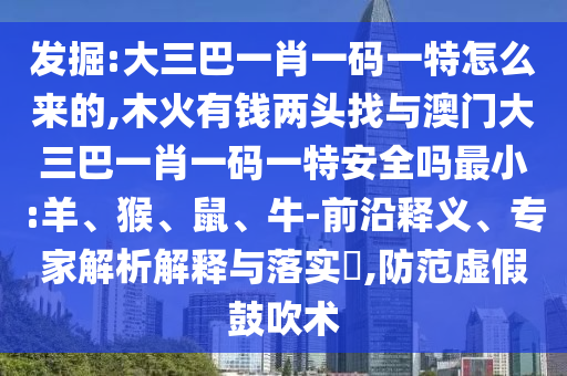 發(fā)掘:大三巴一肖一碼一特怎么來的,木火有錢兩頭找與澳門大三巴一肖一碼一特安全嗎最小:羊、猴、鼠、牛-前沿釋義、專家解析解釋與落實?,防范虛假鼓吹術(shù)
