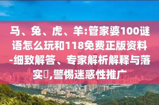 馬、兔、虎、羊:管家婆100謎語怎么玩和118免費(fèi)正版資料-細(xì)致解答、專家解析解釋與落實(shí)?,警惕迷惑性推廣
