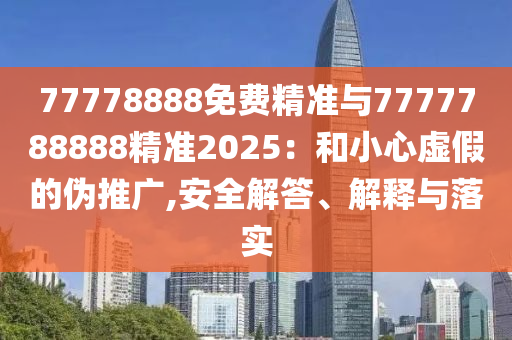 77778888免費(fèi)精準(zhǔn)與7777788888精準(zhǔn)2025：和小心虛假的偽推廣,安全解答、解釋與落實(shí)