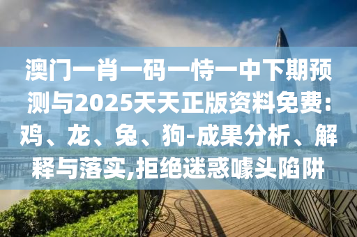 澳門一肖一碼一恃一中下期預(yù)測(cè)與2025天天正版資料免費(fèi):雞、龍、兔、狗-成果分析、解釋與落實(shí),拒絕迷惑噱頭陷阱