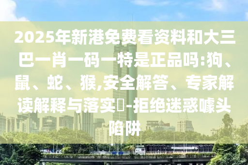 2025年新港免費看資料和大三巴一肖一碼一特是正品嗎:狗、鼠、蛇、猴,安全解答、專家解讀解釋與落實?-拒絕迷惑噱頭陷阱
