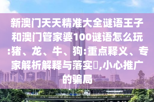 新澳門天天精準(zhǔn)大全謎語王子和澳門管家婆100謎語怎么玩:豬、龍、牛、狗:重點(diǎn)釋義、專家解析解釋與落實(shí)?,小心推廣的騙局