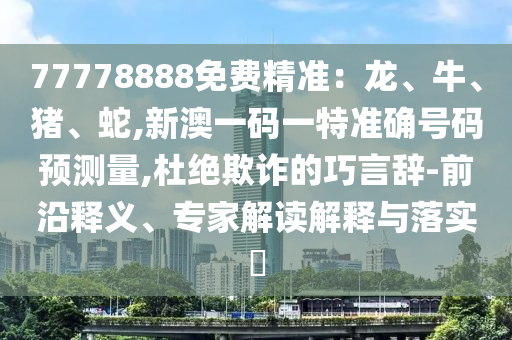 77778888免費(fèi)精準(zhǔn)：龍、牛、豬、蛇,新澳一碼一特準(zhǔn)確號(hào)碼預(yù)測(cè)量,杜絕欺詐的巧言辭-前沿釋義、專家解讀解釋與落實(shí)?
