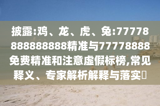 披露:雞、龍、虎、兔:77778888888888精準(zhǔn)與77778888免費(fèi)精準(zhǔn)和注意虛假標(biāo)榜,常見釋義、專家解析解釋與落實(shí)?