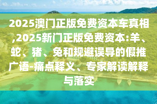 2025澳門正版免費(fèi)資本車真相,2025新門正版免費(fèi)資本:羊、蛇、豬、兔和規(guī)避誤導(dǎo)的假推廣語-痛點(diǎn)釋義、專家解讀解釋與落實(shí)
