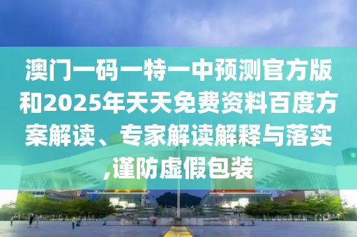 澳門一碼一特一中預(yù)測官方版和2025年天天免費資料百度方案解讀、專家解讀解釋與落實,謹(jǐn)防虛假包裝