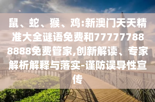 鼠、蛇、猴、雞:新澳門天天精準(zhǔn)大全謎語免費(fèi)和777777888888免費(fèi)管家,創(chuàng)新解讀、專家解析解釋與落實(shí)-謹(jǐn)防誤導(dǎo)性宣傳