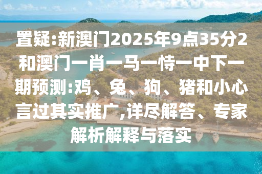 置疑:新澳門2025年9點(diǎn)35分2和澳門一肖一馬一恃一中下一期預(yù)測:雞、兔、狗、豬和小心言過其實(shí)推廣,詳盡解答、專家解析解釋與落實(shí)