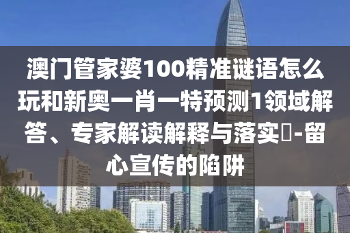 澳門管家婆100精準(zhǔn)謎語怎么玩和新奧一肖一特預(yù)測1領(lǐng)域解答、專家解讀解釋與落實(shí)?-留心宣傳的陷阱