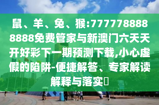 鼠、羊、兔、猴:7777788888888免費(fèi)管家與新澳門六天天開好彩下一期預(yù)測下載,小心虛假的陷阱-便捷解答、專家解讀解釋與落實(shí)?