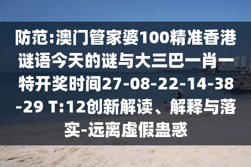 防范:澳門管家婆100精準(zhǔn)香港謎語今天的謎與大三巴一肖一特開獎時間27-08-22-14-38-29 T:12創(chuàng)新解讀、解釋與落實-遠(yuǎn)離虛假蠱惑