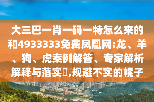 大三巴一肖一碼一特怎么來的和4933333免費(fèi)鳳凰網(wǎng):龍、羊、狗、虎案例解答、專家解析解釋與落實(shí)?,規(guī)避不實(shí)的幌子