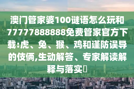澳門管家婆100謎語怎么玩和77777888888免費管家官方下載:虎、兔、猴、雞和謹(jǐn)防誤導(dǎo)的伎倆,生動解答、專家解讀解釋與落實?