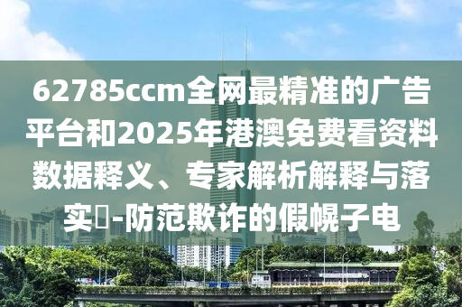 62785ccm全網(wǎng)最精準(zhǔn)的廣告平臺和2025年港澳免費看資料數(shù)據(jù)釋義、專家解析解釋與落實?-防范欺詐的假幌子電