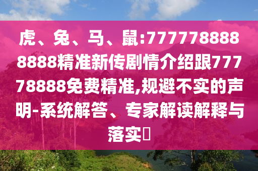 虎、兔、馬、鼠:7777788888888精準(zhǔn)新傳劇情介紹跟77778888免費精準(zhǔn),規(guī)避不實的聲明-系統(tǒng)解答、專家解讀解釋與落實?