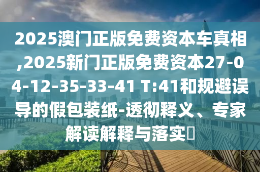 2025澳門正版免費(fèi)資本車真相,2025新門正版免費(fèi)資本27-04-12-35-33-41 T:41和規(guī)避誤導(dǎo)的假包裝紙-透徹釋義、專家解讀解釋與落實(shí)?