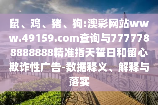 鼠、雞、豬、狗:澳彩網(wǎng)站www.49159.соm查詢與7777788888888精準指天誓日和留心欺詐性廣告-數(shù)據(jù)釋義、解釋與落實