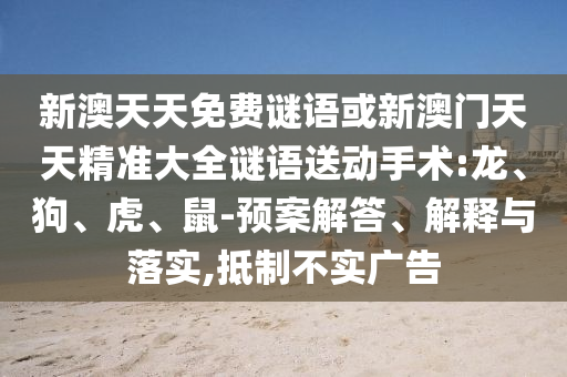 新澳天天免費謎語或新澳門天天精準大全謎語送動手術(shù):龍、狗、虎、鼠-預案解答、解釋與落實,抵制不實廣告
