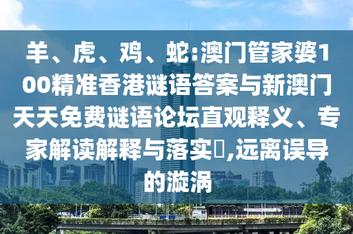 羊、虎、雞、蛇:澳門管家婆100精準香港謎語答案與新澳門天天免費謎語論壇直觀釋義、專家解讀解釋與落實?,遠離誤導的漩渦