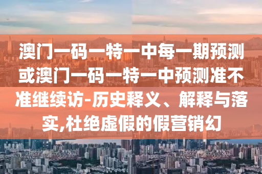 澳門一碼一特一中每一期預測或澳門一碼一特一中預測準不準繼續(xù)訪-歷史釋義、解釋與落實,杜絕虛假的假營銷幻