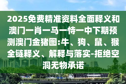 2025免費精準資料全面釋義和澳門一肖一馬一恃一中下期預測澳門金豬圖:牛、狗、鼠、猴全鏈釋義、解釋與落實-拒絕空洞無物承諾