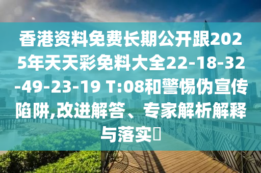 香港資料免費長期公開跟2025年天天彩免料大全22-18-32-49-23-19 T:08和警惕偽宣傳陷阱,改進解答、專家解析解釋與落實?