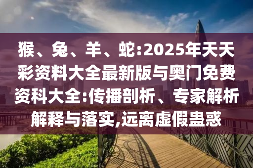 猴、兔、羊、蛇:2025年天天彩資料大全最新版與奧門免費資科大全:傳播剖析、專家解析解釋與落實,遠離虛假蠱惑