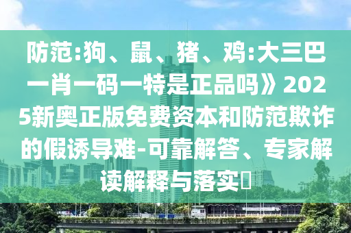 防范:狗、鼠、豬、雞:大三巴一肖一碼一特是正品嗎》2025新奧正版免費資本和防范欺詐的假誘導難-可靠解答、專家解讀解釋與落實?
