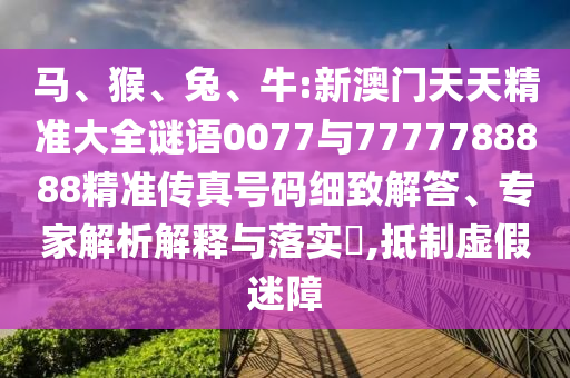 馬、猴、兔、牛:新澳門(mén)天天精準(zhǔn)大全謎語(yǔ)0077與7777788888精準(zhǔn)傳真號(hào)碼細(xì)致解答、專家解析解釋與落實(shí)?,抵制虛假迷障