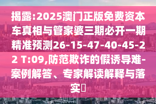 揭露:2025澳門正版免費(fèi)資本車真相與管家婆三期必開一期精準(zhǔn)預(yù)測26-15-47-40-45-22 T:09,防范欺詐的假誘導(dǎo)難-案例解答、專家解讀解釋與落實?