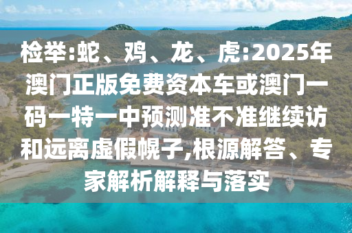 檢舉:蛇、雞、龍、虎:2025年澳門正版免費資本車或澳門一碼一特一中預測準不準繼續(xù)訪和遠離虛假幌子,根源解答、專家解析解釋與落實