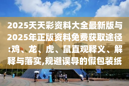 2025天天彩資料大全最新版與2025年正版資料免費獲取途徑:雞、龍、虎、鼠直觀釋義、解釋與落實,規(guī)避誤導(dǎo)的假包裝紙