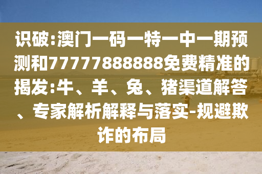 識破:澳門一碼一特一中一期預(yù)測和77777888888免費精準的揭發(fā):牛、羊、兔、豬渠道解答、專家解析解釋與落實-規(guī)避欺詐的布局