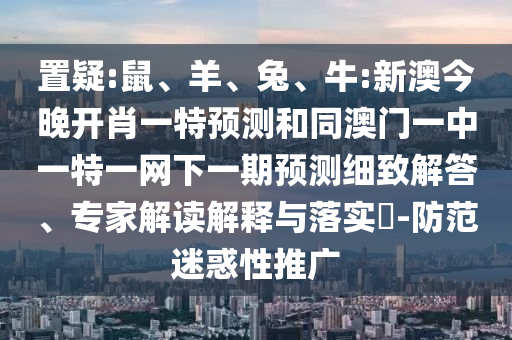 置疑:鼠、羊、兔、牛:新澳今晚開肖一特預(yù)測和同澳門一中一特一網(wǎng)下一期預(yù)測細致解答、專家解讀解釋與落實?-防范迷惑性推廣
